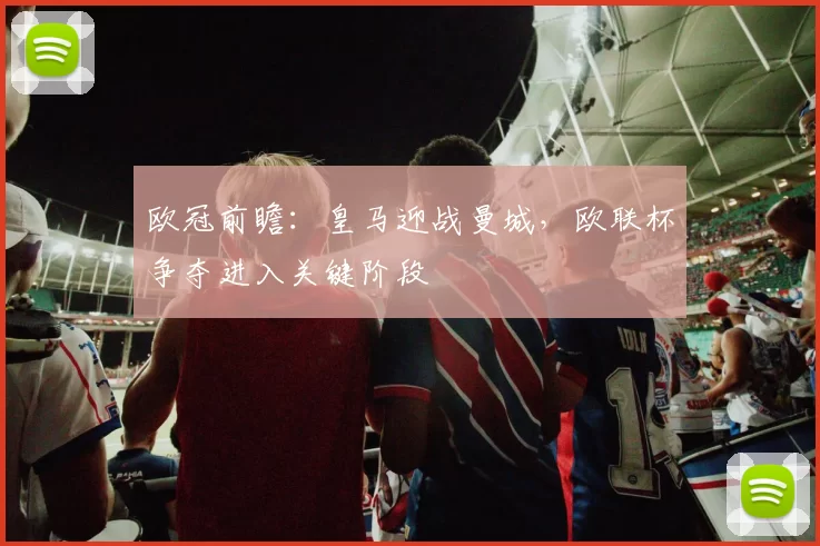 欧冠前瞻:皇马迎战曼城,欧联杯争夺进入关键阶段