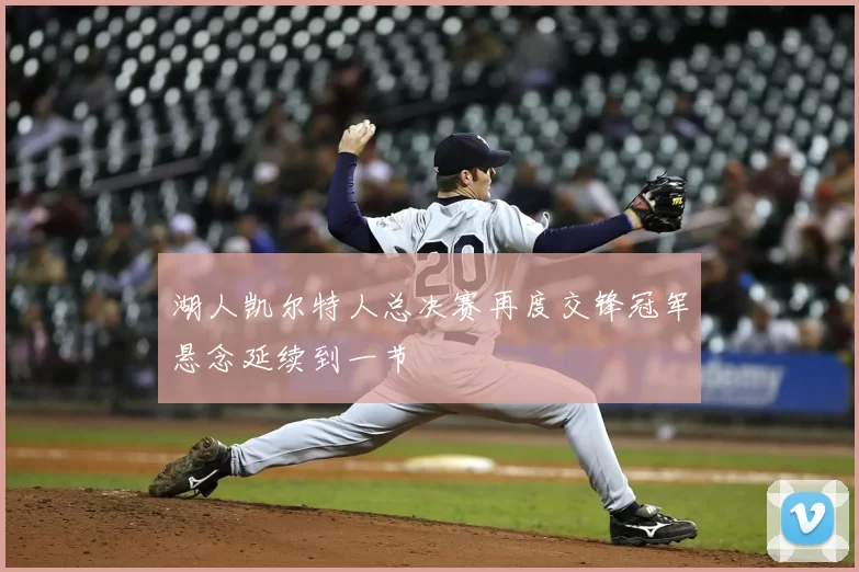 湖人凯尔特人总决赛再度交锋冠军悬念延续到一节