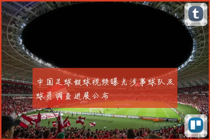 中国足球假球视频曝光涉事球队及球员调查进展公布