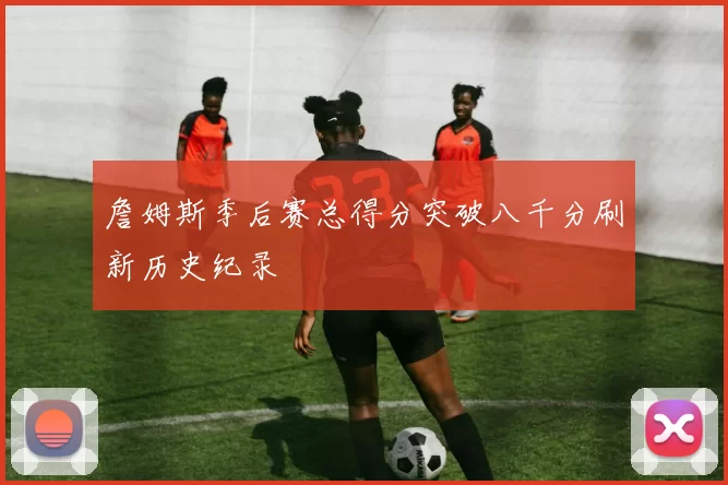 詹姆斯季后赛总得分突破八千分刷新历史纪录