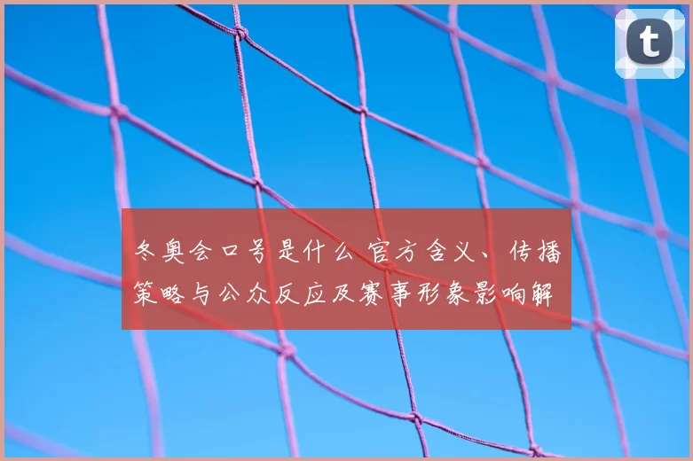冬奥会口号是什么 官方含义、传播策略与公众反应及赛事形象影响解析