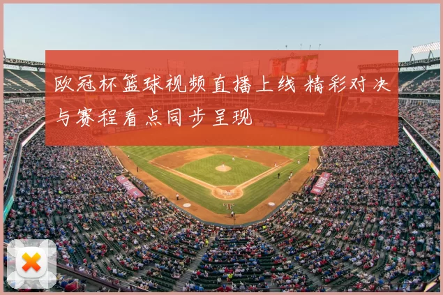 欧冠杯篮球视频直播上线 精彩对决与赛程看点同步呈现