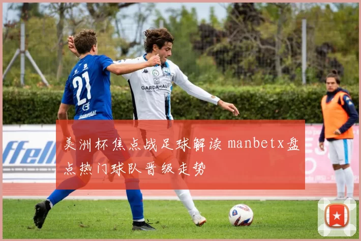 美洲杯焦点战足球解读 manbetx盘点热门球队晋级走势