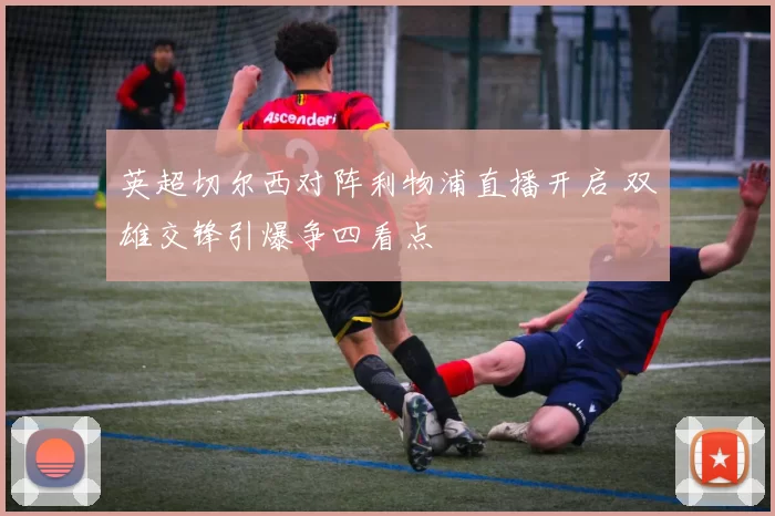 英超切尔西对阵利物浦直播开启 双雄交锋引爆争四看点