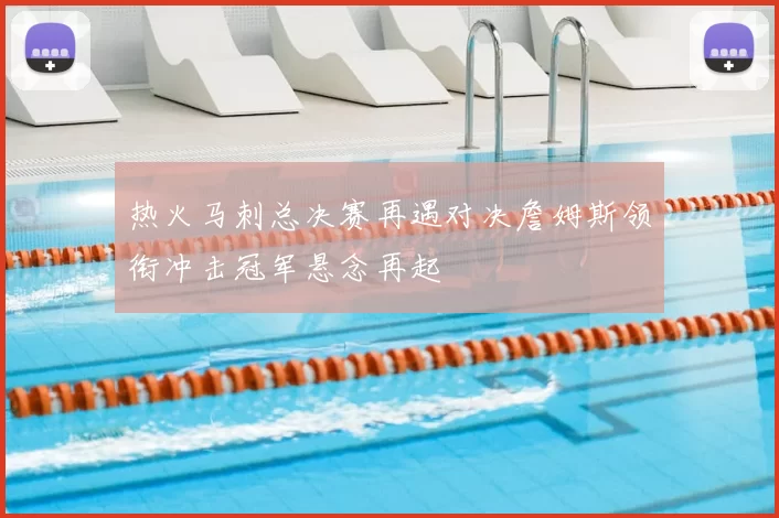 热火马刺总决赛再遇对决詹姆斯领衔冲击冠军悬念再起