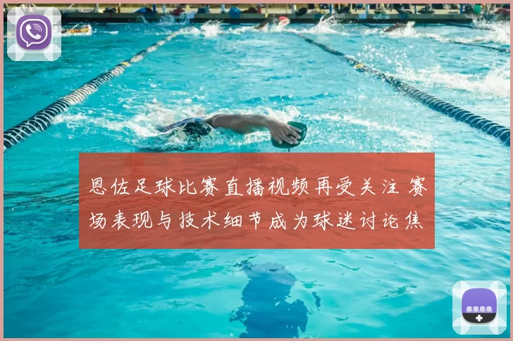 恩佐足球比赛直播视频再受关注 赛场表现与技术细节成为球迷讨论焦点