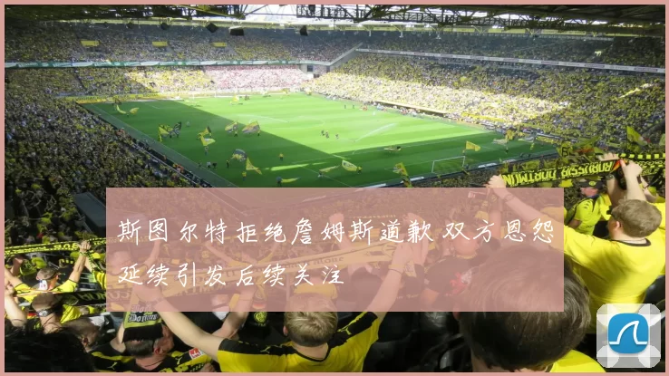 斯图尔特拒绝詹姆斯道歉 双方恩怨延续引发后续关注