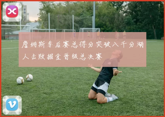 詹姆斯季后赛总得分突破八千分湖人击败掘金晋级总决赛