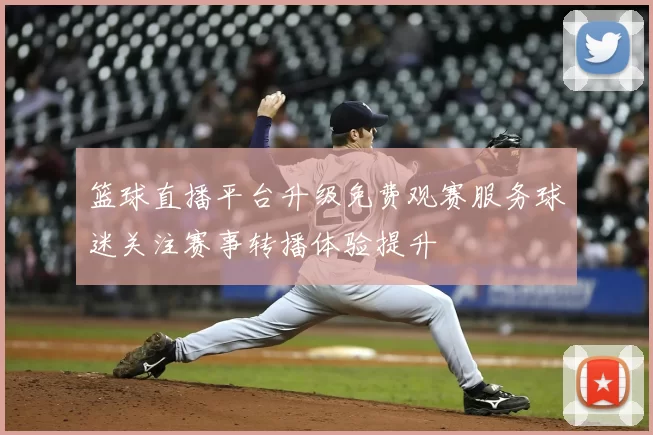 篮球直播平台升级免费观赛服务球迷关注赛事转播体验提升