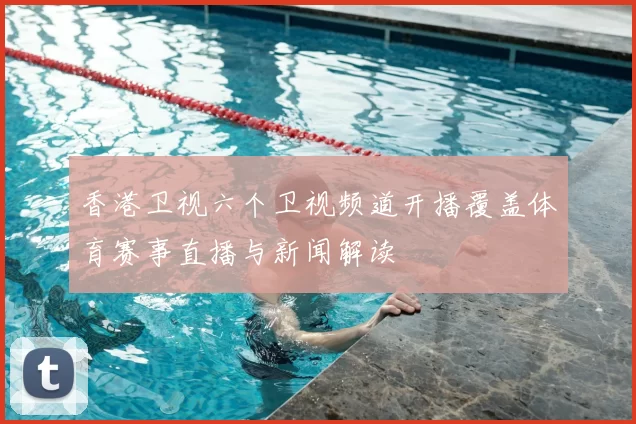 香港卫视六个卫视频道开播覆盖体育赛事直播与新闻解读