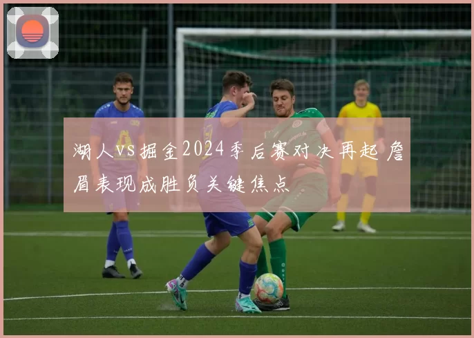湖人vs掘金2024季后赛对决再起 詹眉表现成胜负关键焦点