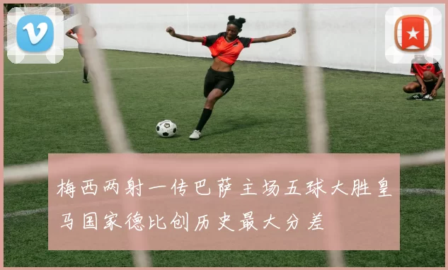 梅西两射一传巴萨主场五球大胜皇马国家德比创历史最大分差