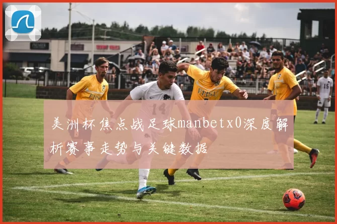 美洲杯焦点战足球manbetx0深度解析赛事走势与关键数据