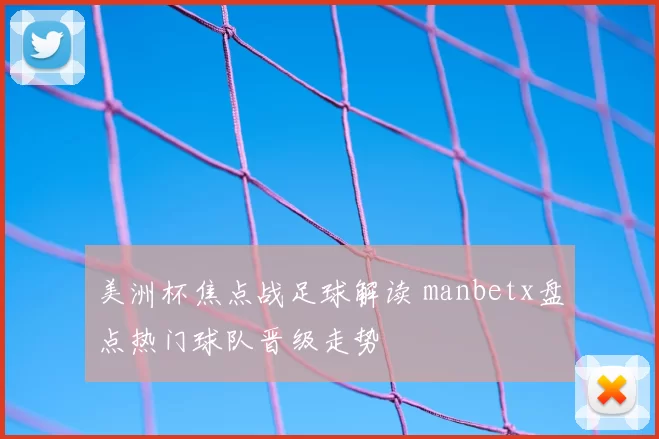 美洲杯焦点战足球解读 manbetx盘点热门球队晋级走势