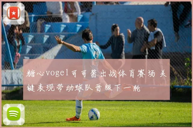 糖心vogel可可酱出战体育赛场 关键表现带动球队晋级下一轮