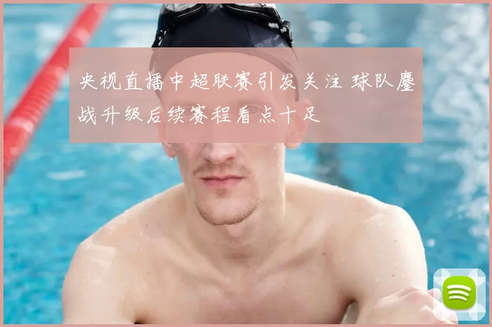 央视直播中超联赛引发关注 球队鏖战升级后续赛程看点十足