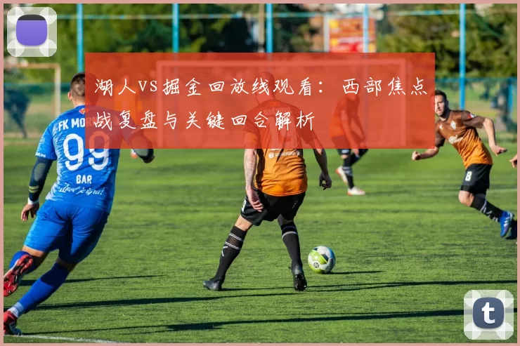 湖人vs掘金回放线观看：西部焦点战复盘与关键回合解析