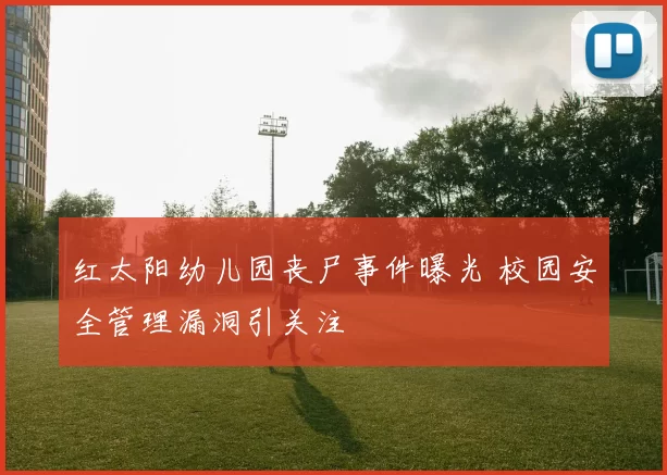 红太阳幼儿园丧尸事件曝光 校园安全管理漏洞引关注