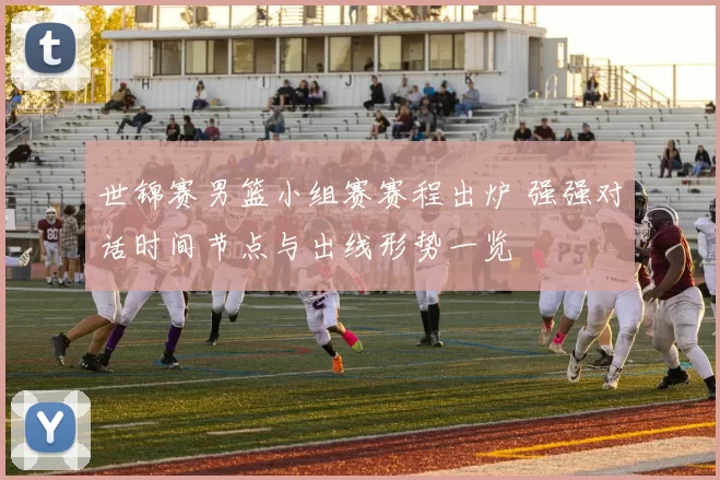 世锦赛男篮小组赛赛程出炉 强强对话时间节点与出线形势一览