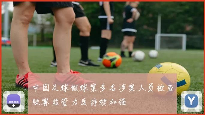 中国足球假球案多名涉案人员被查联赛监管力度持续加强