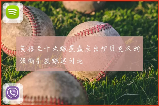 英格兰十大球星盘点出炉贝克汉姆领衔引发球迷讨论