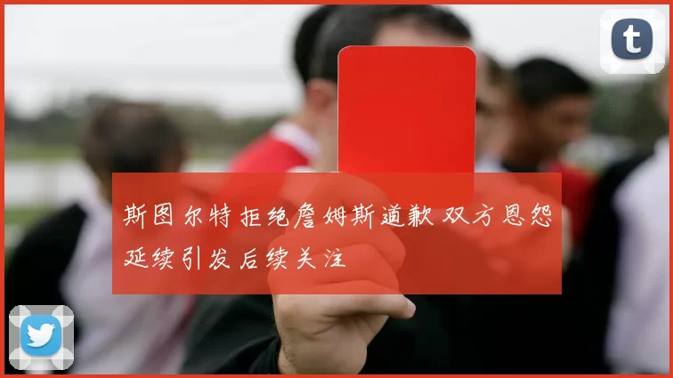 斯图尔特拒绝詹姆斯道歉 双方恩怨延续引发后续关注