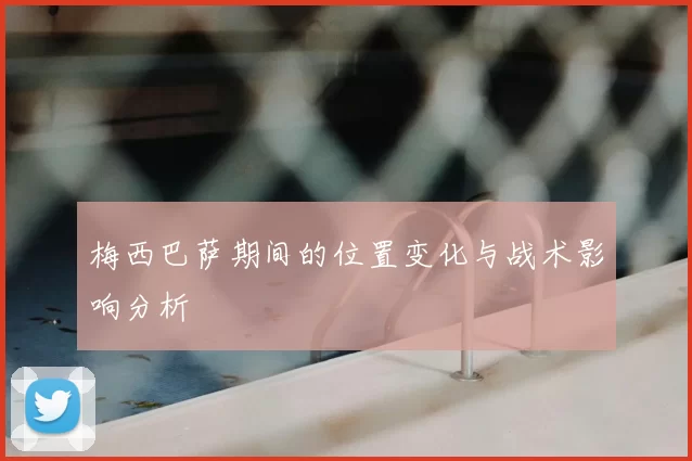 梅西巴萨期间的位置变化与战术影响分析