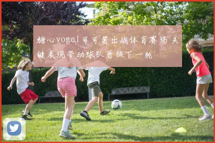 糖心vogel可可酱出战体育赛场 关键表现带动球队晋级下一轮