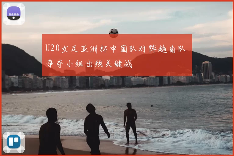 U20女足亚洲杯中国队对阵越南队 争夺小组出线关键战