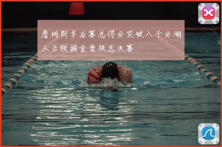 詹姆斯季后赛总得分突破八千分湖人击败掘金晋级总决赛