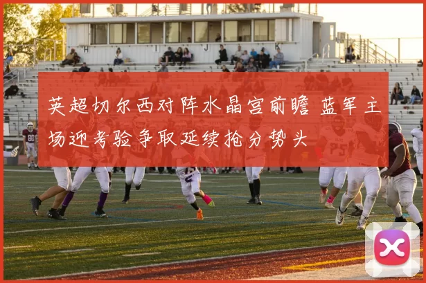 英超切尔西对阵水晶宫前瞻 蓝军主场迎考验争取延续抢分势头