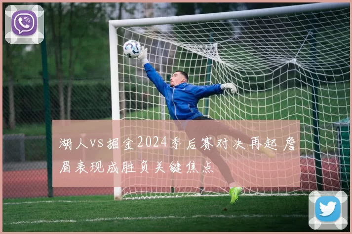 湖人vs掘金2024季后赛对决再起 詹眉表现成胜负关键焦点