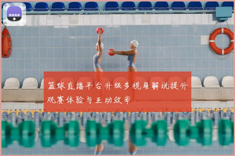 篮球直播平台升级多视角解说提升观赛体验与互动效率