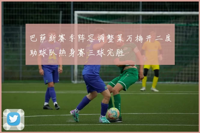 巴萨新赛季阵容调整莱万梅开二度助球队热身赛三球完胜