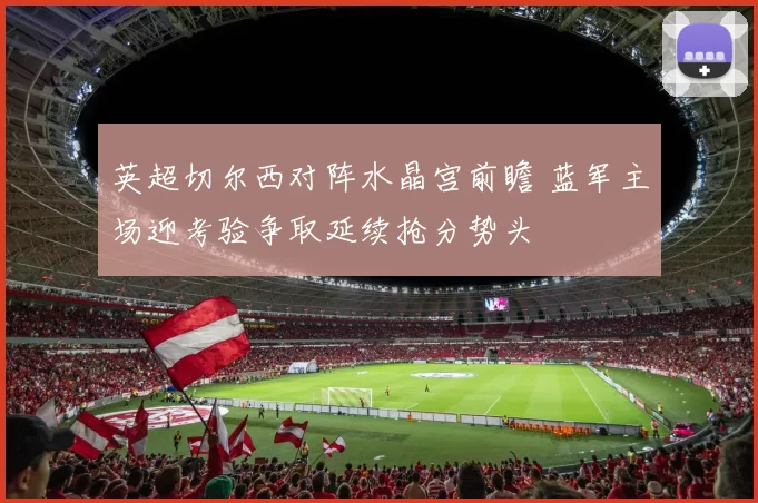 英超切尔西对阵水晶宫前瞻 蓝军主场迎考验争取延续抢分势头