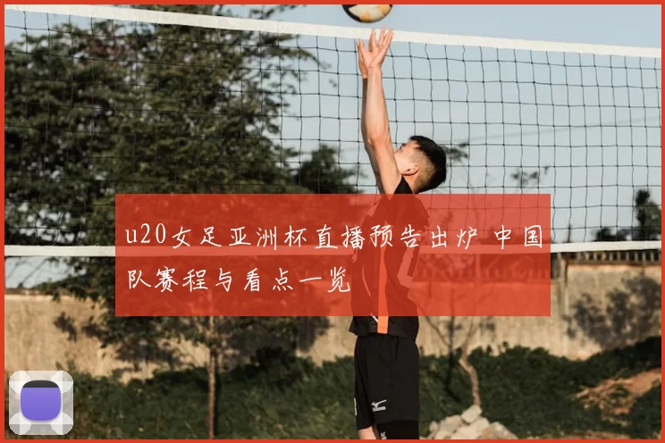 u20女足亚洲杯直播预告出炉 中国队赛程与看点一览