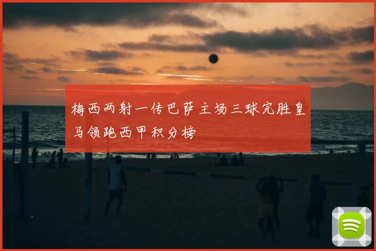 梅西两射一传巴萨主场三球完胜皇马领跑西甲积分榜