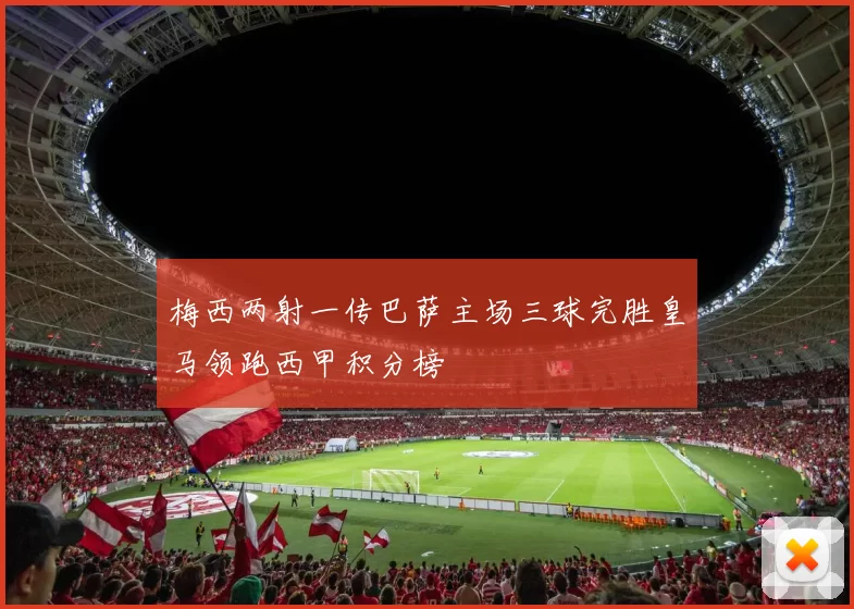 梅西两射一传巴萨主场三球完胜皇马领跑西甲积分榜