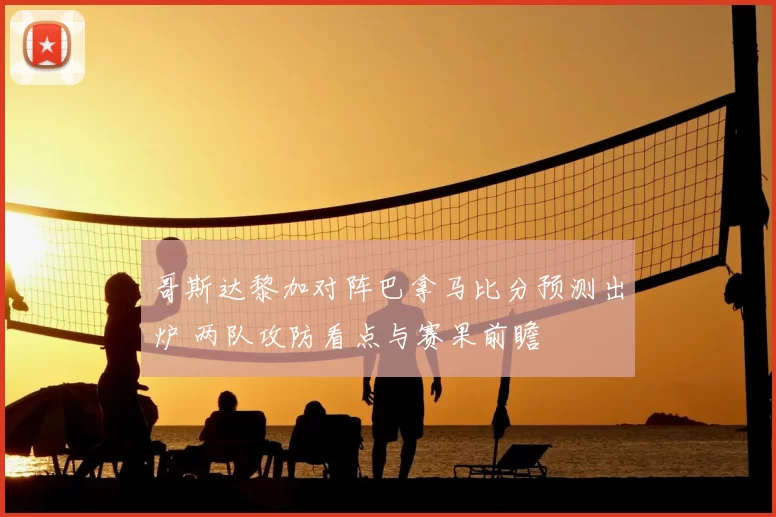 哥斯达黎加对阵巴拿马比分预测出炉 两队攻防看点与赛果前瞻