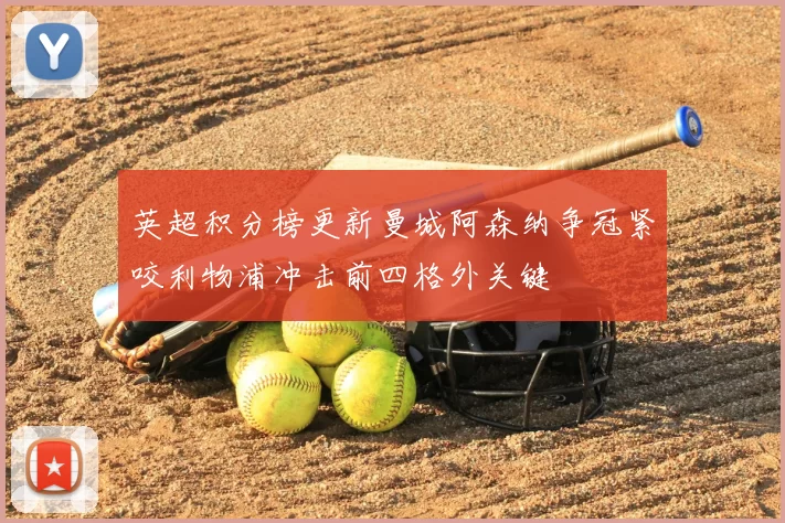 英超积分榜更新曼城阿森纳争冠紧咬利物浦冲击前四格外关键
