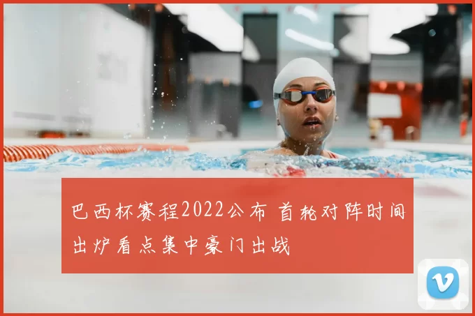 巴西杯赛程2022公布 首轮对阵时间出炉看点集中豪门出战