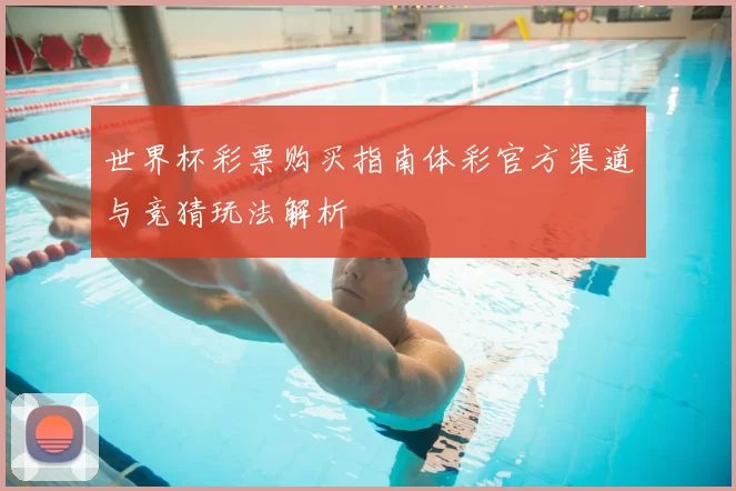 世界杯彩票购买指南体彩官方渠道与竞猜玩法解析