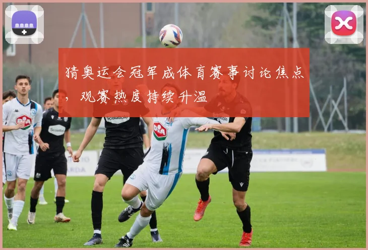 猜奥运会冠军成体育赛事讨论焦点,观赛热度持续升温