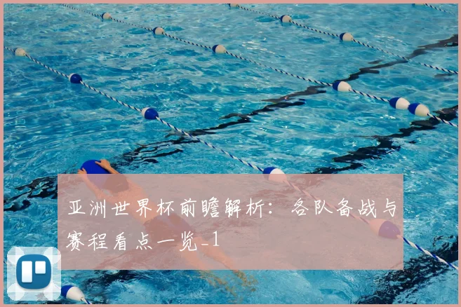 亚洲世界杯前瞻解析:各队备战与赛程看点一览_1