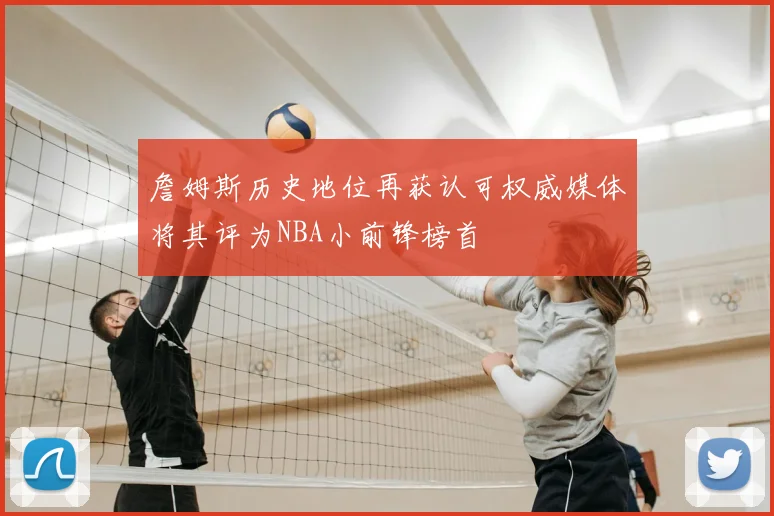 詹姆斯历史地位再获认可权威媒体将其评为NBA小前锋榜首