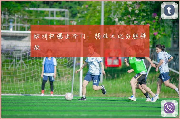 欧洲杯爆出冷门,弱旅大比分胜强敌
