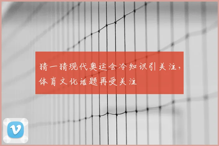 猜一猜现代奥运会冷知识引关注,体育文化话题再受关注