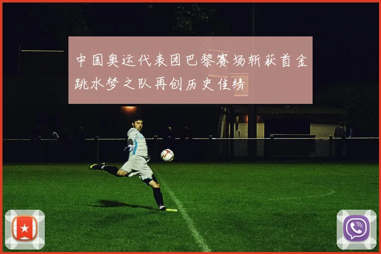 中国奥运代表团巴黎赛场斩获首金跳水梦之队再创历史佳绩