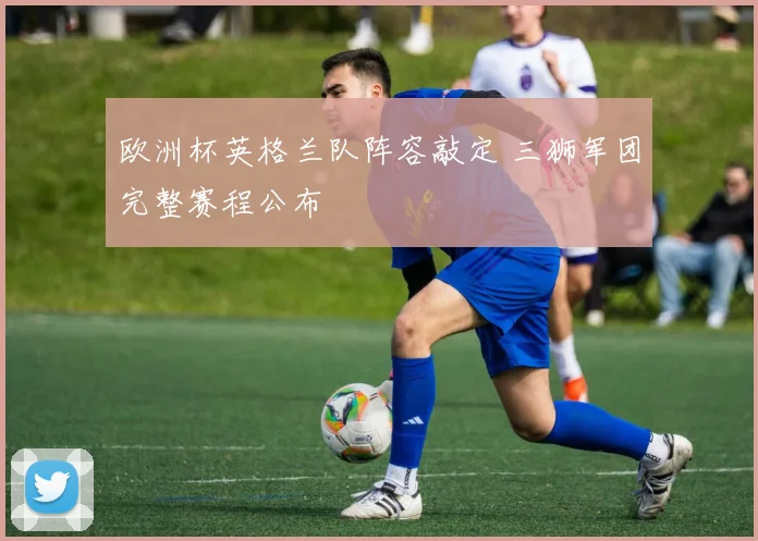 欧洲杯英格兰队阵容敲定 三狮军团完整赛程公布