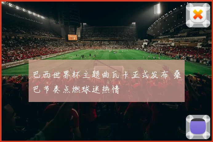 巴西世界杯主题曲瓦卡正式发布 桑巴节奏点燃球迷热情